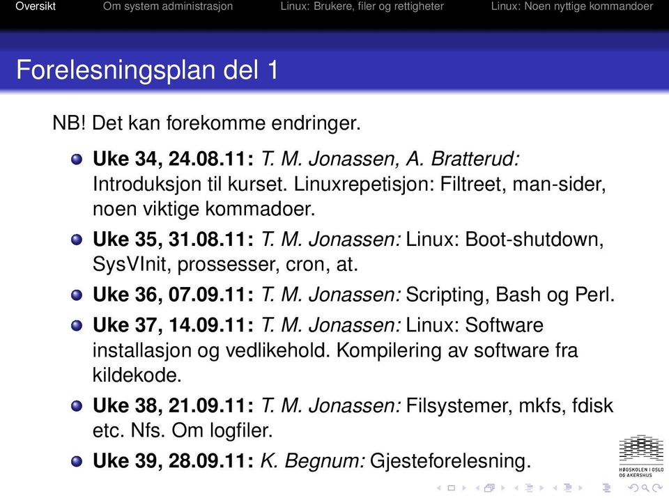 Jonassen: Linux: Boot-shutdown, SysVInit, prossesser, cron, at. Uke 36, 07.09.11: T. M. Jonassen: Scripting, Bash og Perl. Uke 37, 14.09.11: T. M. Jonassen: Linux: Software installasjon og vedlikehold.