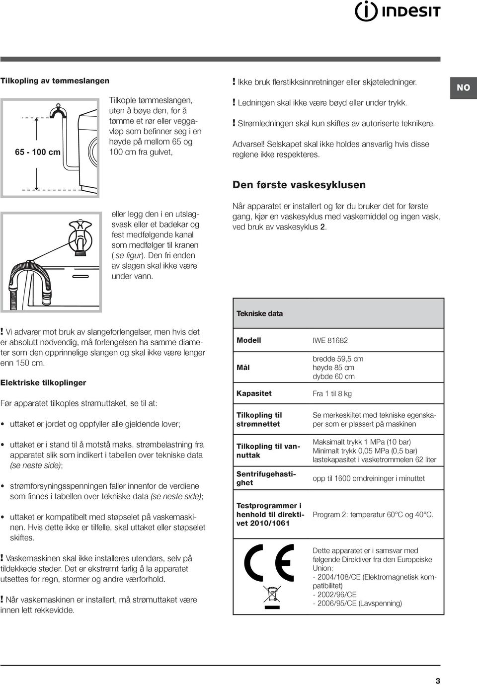 Selskapet skal ikke holdes ansvarlig hvis disse reglene ikke respekteres. NO eller legg den i en utslagsvask eller et badekar og fest medfølgende kanal som medfølger til kranen ( se figur).