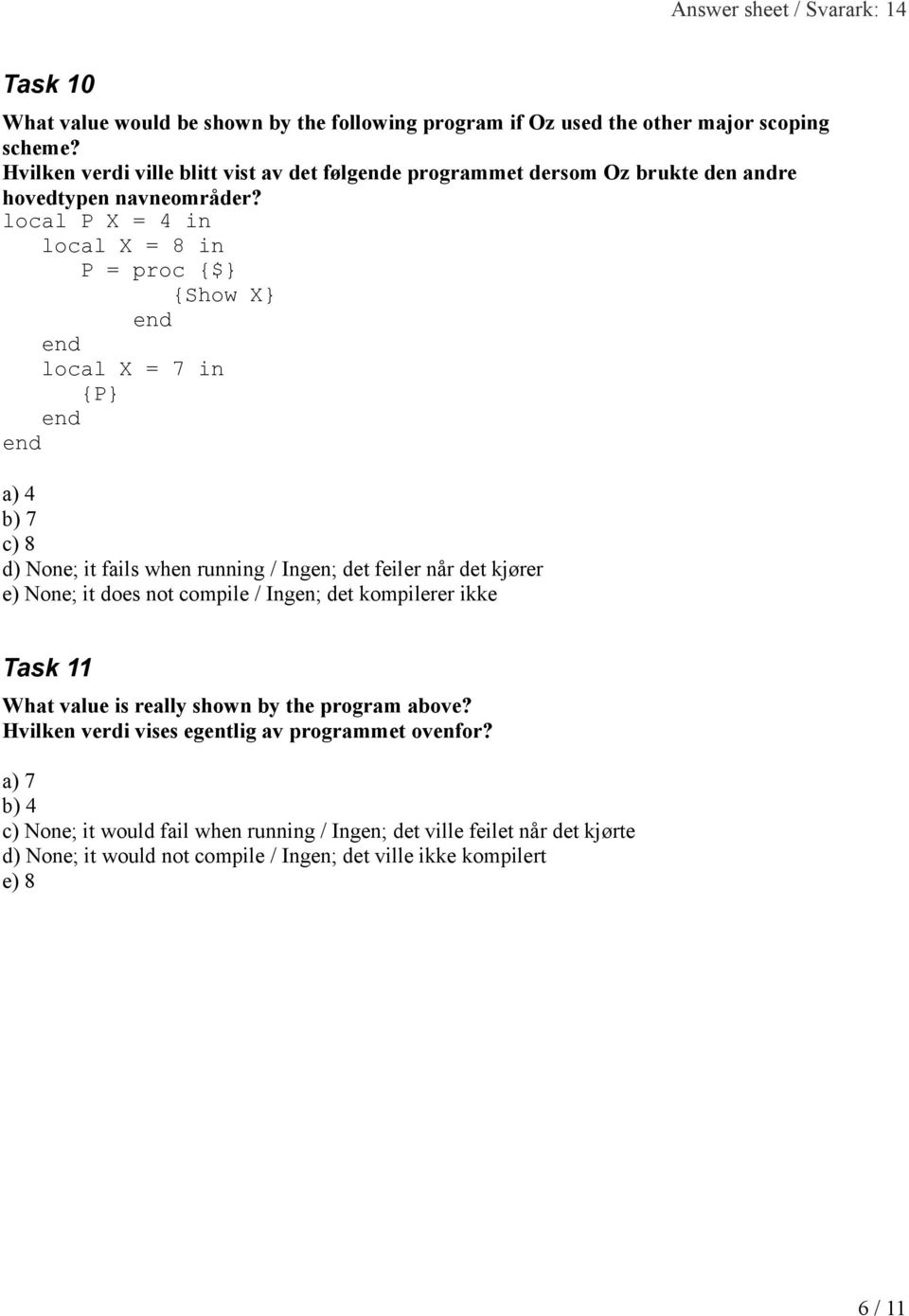 local P X = 4 in local X = 8 in P = proc {$} {Show X} local X = 7 in {P} a) 4 b) 7 c) 8 d) None; it fails when running / Ingen; det feiler når det kjører e) None; it does