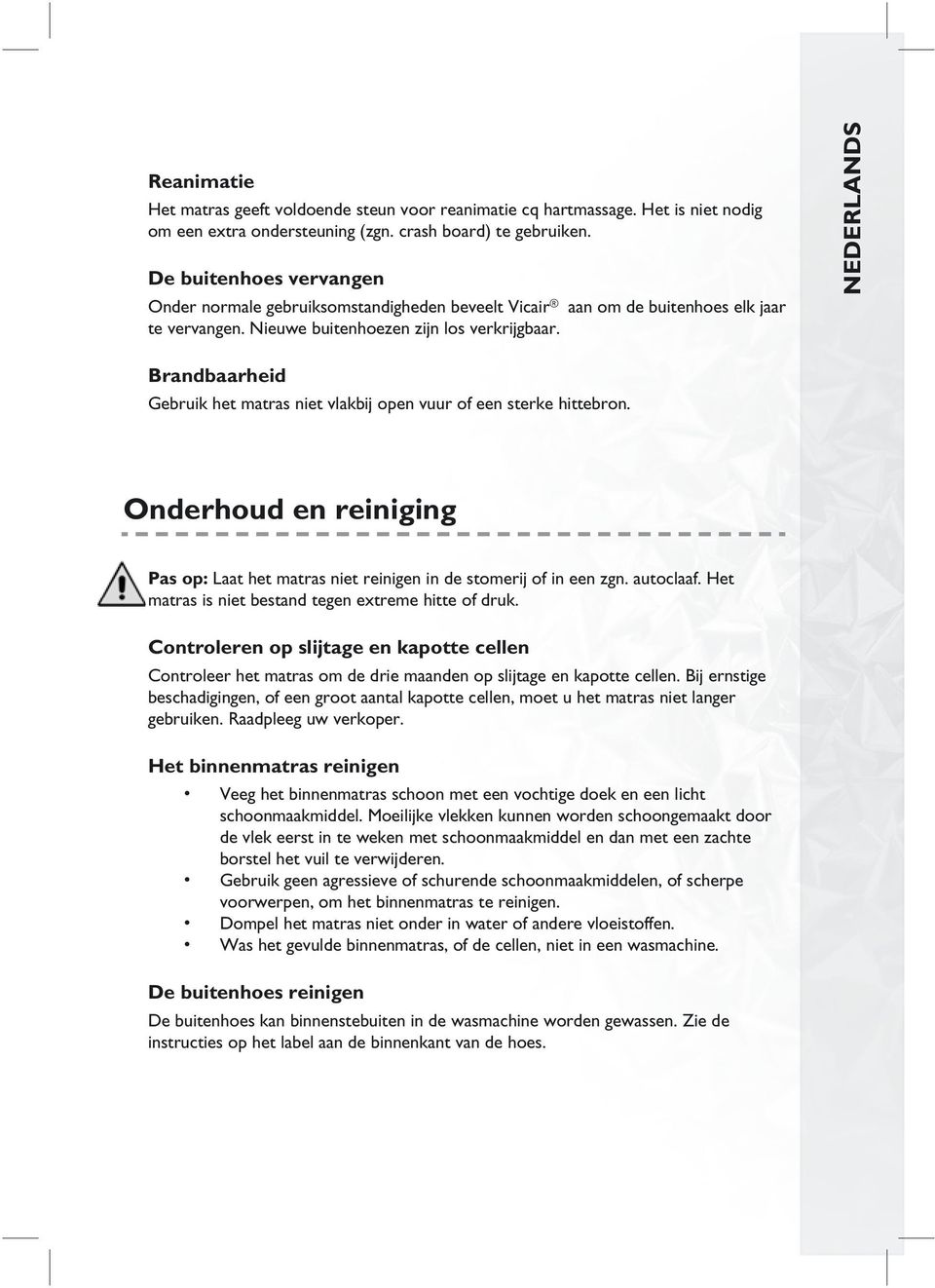 NEDERLANDS Brandbaarheid Gebruik het matras niet vlakbij open vuur of een sterke hittebron. Onderhoud en reiniging Pas op: Laat het matras niet reinigen in de stomerij of in een zgn. autoclaaf.