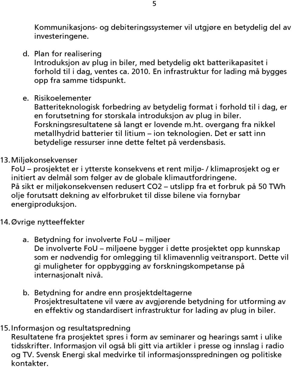 Risikoelementer Batteriteknologisk forbedring av betydelig format i forhold til i dag, er en forutsetning for storskala introduksjon av plug in biler. Forskningsresultatene så langt er lovende m.ht.