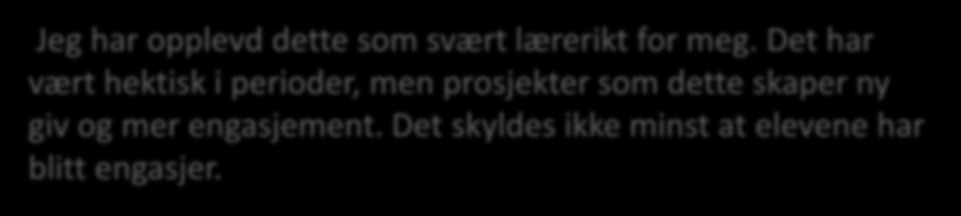 Jeg har opplevd dette som svært lærerikt for meg. Det har vært hektisk i perioder, men prosjekter som dette skaper ny giv og mer engasjement. Det skyldes ikke minst at elevene har blitt engasjer.