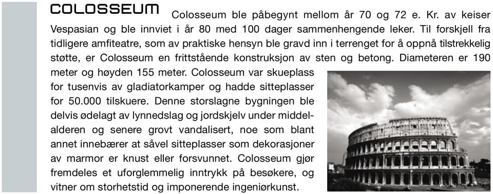 Diameteren er 190 meter og høyden 155 meter. Colosseum var skueplass for tusenvis av gladiatorkamper og hadde sitteplasser for 50.000 tilskuere.