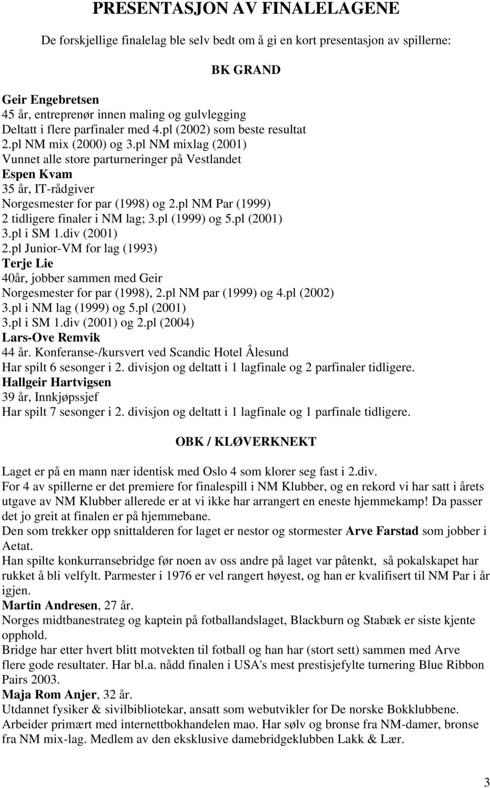 pl NM mixlag (2001) Vunnet alle store parturneringer på Vestlandet Espen Kvam 35 år, IT-rådgiver Norgesmester for par (1998) og 2.pl NM Par (1999) 2 tidligere finaler i NM lag; 3.pl (1999) og 5.