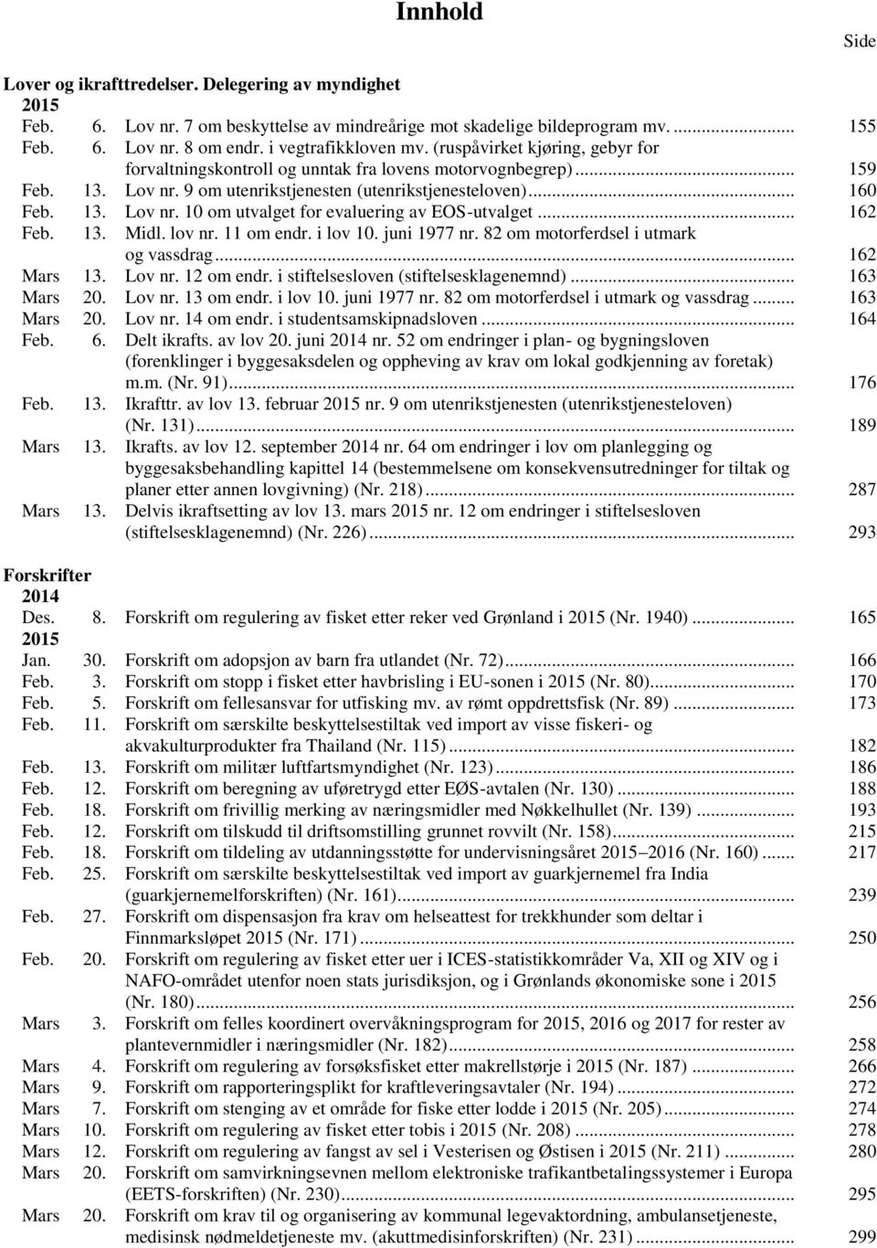 .. 162 Feb. 13. Midl. lov nr. 11 om endr. i lov 10. juni 1977 nr. 82 om motorferdsel i utmark og vassdrag... 162 Mars 13. Lov nr. 12 om endr. i stiftelsesloven (stiftelsesklagenemnd)... 163 Mars 20.