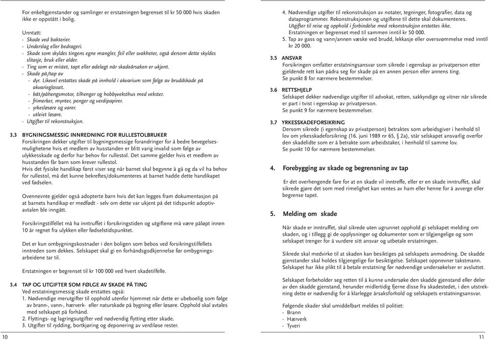 - Skade på/tap av - dyr. Likevel erstattes skade på innhold i akvarium som følge av bruddskade på akvarieglasset. - båt/påhengsmotor, tilhenger og hobbyveksthus med vekster.