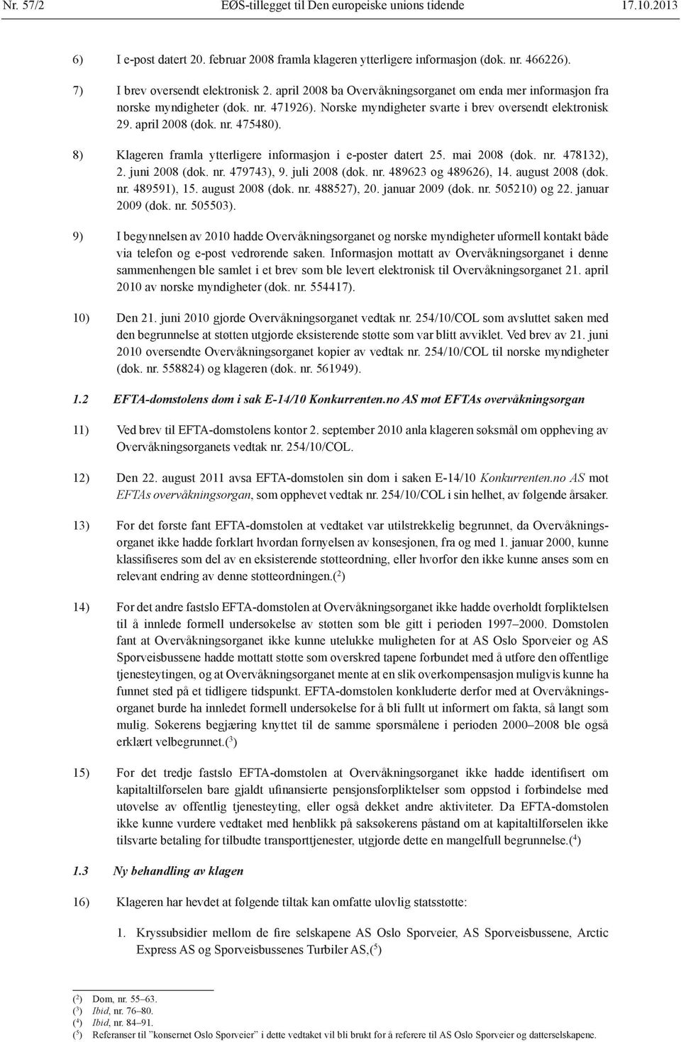 8) Klageren framla ytterligere informasjon i e-poster datert 25. mai 2008 (dok. nr. 478132), 2. juni 2008 (dok. nr. 479743), 9. juli 2008 (dok. nr. 489623 og 489626), 14. august 2008 (dok. nr. 489591), 15.