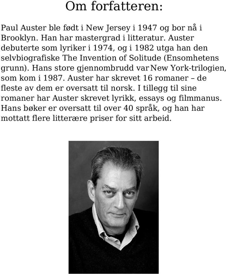 Hans store gjennombrudd var New York-trilogien, som kom i 1987. Auster har skrevet 16 romaner de fleste av dem er oversatt til norsk.