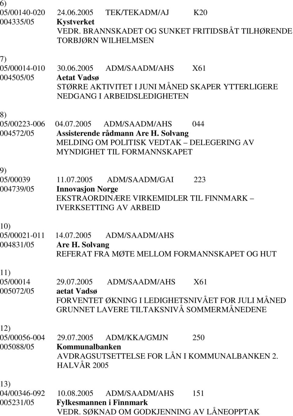 07.2005 ADM/SAADM/AHS 004831/05 Are H. Solvang REFERAT FRA MØTE MELLOM FORMANNSKAPET OG HUT 11) 05/00014 29.07.2005 ADM/SAADM/AHS X61 005072/05 aetat Vadsø FORVENTET ØKNING I LEDIGHETSNIVÅET FOR JULI MÅNED GRUNNET LAVERE TILTAKSNIVÅ SOMMERMÅNEDENE 12) 05/00056-004 29.