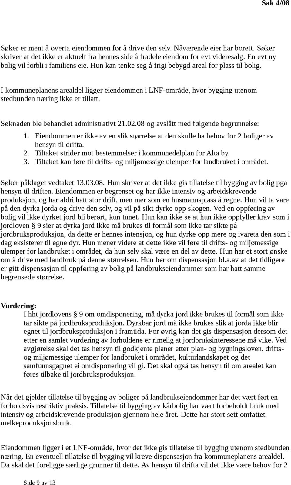 I kommuneplanens arealdel ligger eiendommen i LNF-område, hvor bygging utenom stedbunden næring ikke er tillatt. Søknaden ble behandlet administrativt 21.02.08 og avslått med følgende begrunnelse: 1.