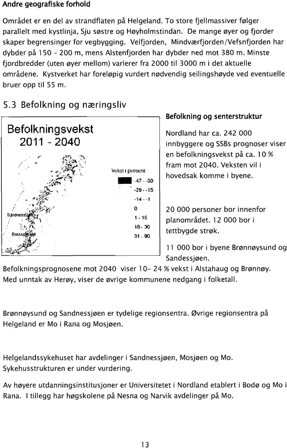 Minste fjordbredder (uten øyer mellom) varierer fra 2000 til 3000 m i det aktuelle områdene. Kystverket har foreløpig vurdert nødvendig seilingshøyde ved eventuelle bruer opp til 55