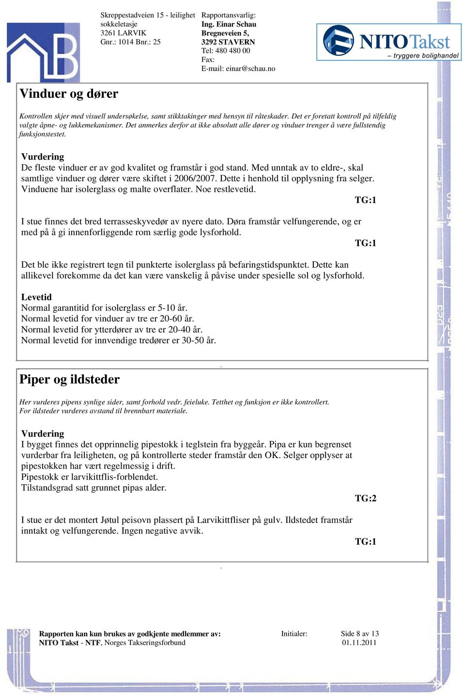 vinduer er av god kvalitet og framstår i god stand Med unntak av to eldre-, skal samtlige vinduer og dører være skiftet i 2006/2007 Dette i henhold til opplysning fra selger Vinduene har isolerglass