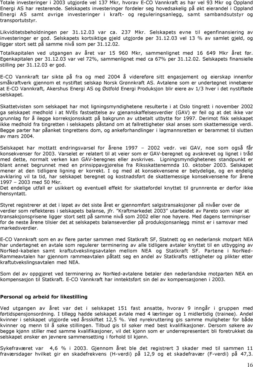 Likviditetsbeholdningen per 31.12.03 var ca. 237 Mkr. Selskapets evne til egenfinansiering av investeringer er god. Selskapets kortsiktige gjeld utgjorde per 31.12.03 vel 13 % av samlet gjeld, og ligger stort sett på samme nivå som per 31.