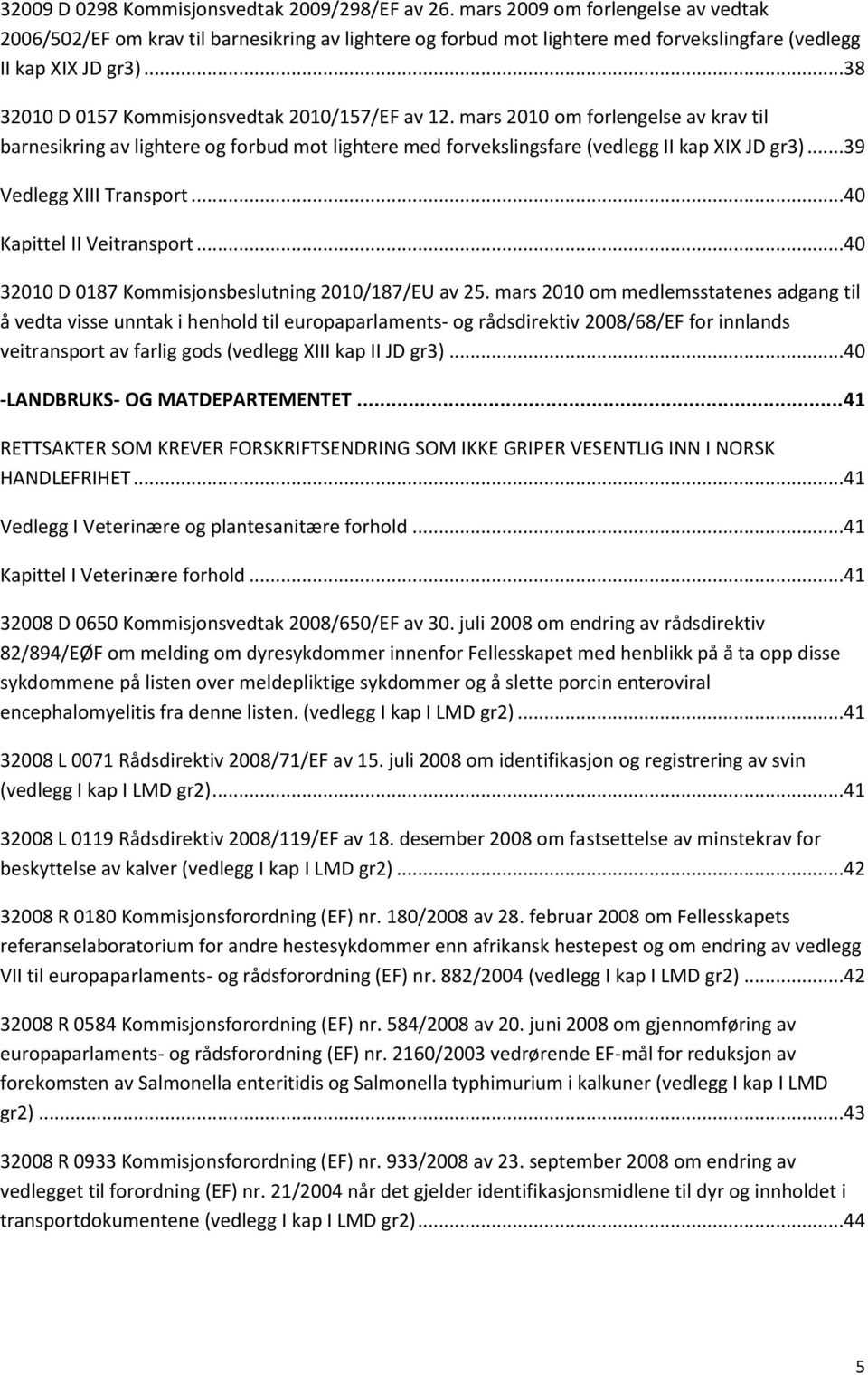 ..38 32010 D 0157 Kommisjonsvedtak 2010/157/EF av 12. mars 2010 om forlengelse av krav til barnesikring av lightere og forbud mot lightere med forvekslingsfare (vedlegg II kap XIX JD gr3).