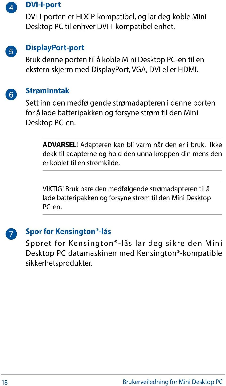 Strøminntak Sett inn den medfølgende strømadapteren i denne porten for å lade batteripakken og forsyne strøm til den Mini Desktop PC-en. ADVARSEL! Adapteren kan bli varm når den er i bruk.