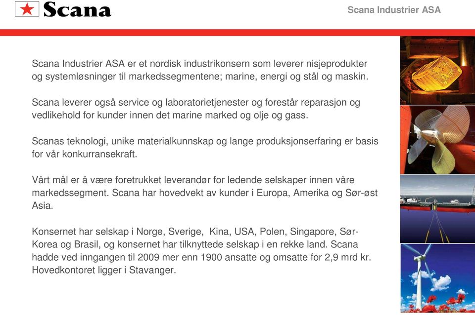 Scanas teknologi, unike materialkunnskap og lange produksjonserfaring er basis for vår konkurransekraft. Vårt mål er å være foretrukket leverandør for ledende selskaper innen våre markedssegment.