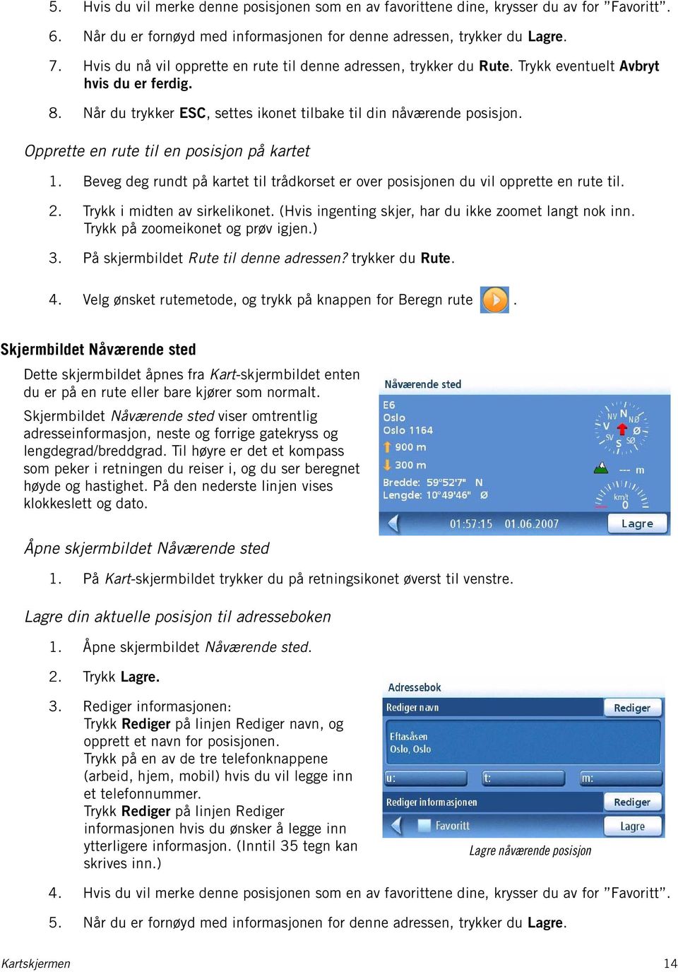 Opprette en rute til en posisjon på kartet 1. Beveg deg rundt på kartet til trådkorset er over posisjonen du vil opprette en rute til. 2. Trykk i midten av sirkelikonet.