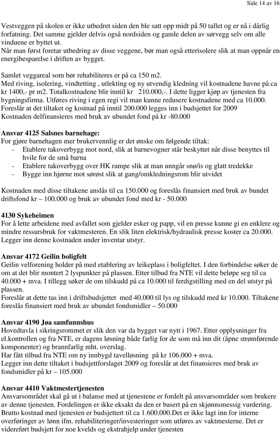 Når man først foretar utbedring av disse veggene, bør man også etterisolere slik at man oppnår en energibesparelse i driften av bygget. Samlet veggareal som bør rehabiliteres er på ca 150 m2.