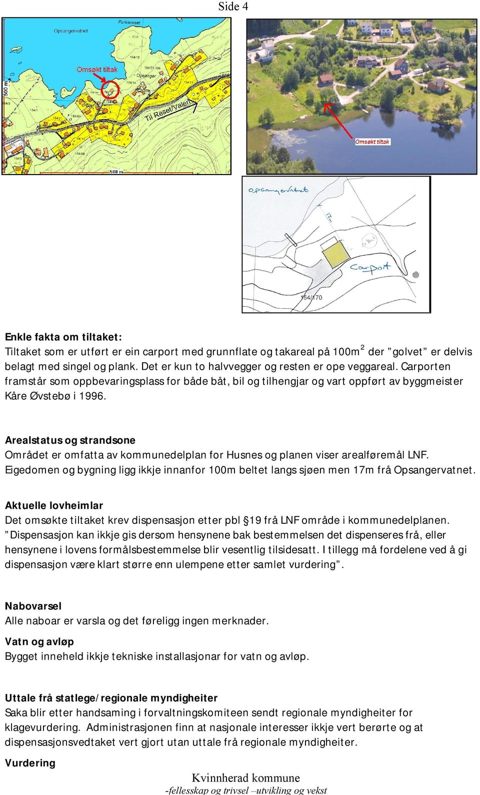 Arealstatus og strandsone Området er omfatta av kommunedelplan for Husnes og planen viser arealføremål LNF. Eigedomen og bygning ligg ikkje innanfor 100m beltet langs sjøen men 17m frå Opsangervatnet.