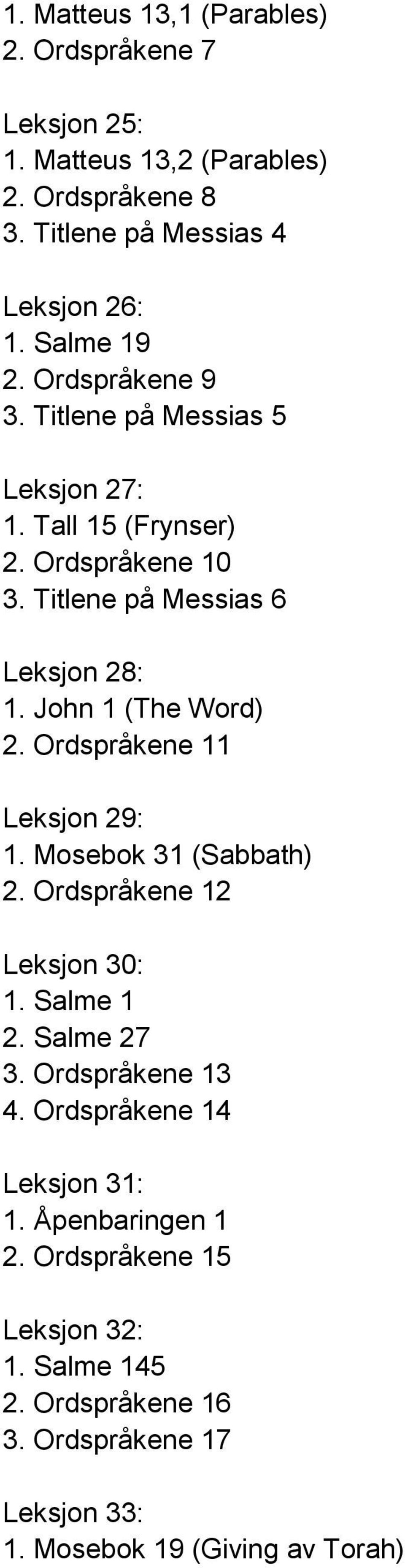 John 1 (The Word) 2. Ordspråkene 11 Leksjon 29: 1. Mosebok 31 (Sabbath) 2. Ordspråkene 12 Leksjon 30: 1. Salme 1 2. Salme 27 3. Ordspråkene 13 4.