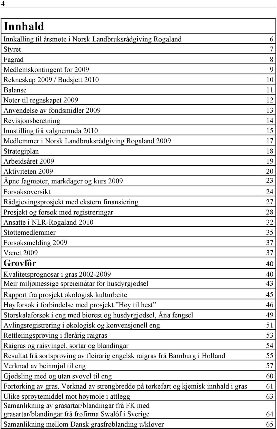 20 Åpne fagmøter, markdager og kurs 2009 23 Forsøksoversikt 24 Rådgjevingsprosjekt med ekstern finansiering 27 Prosjekt og forsøk med registreringar 28 Ansatte i NLR-Rogaland 2010 32 Støttemedlemmer