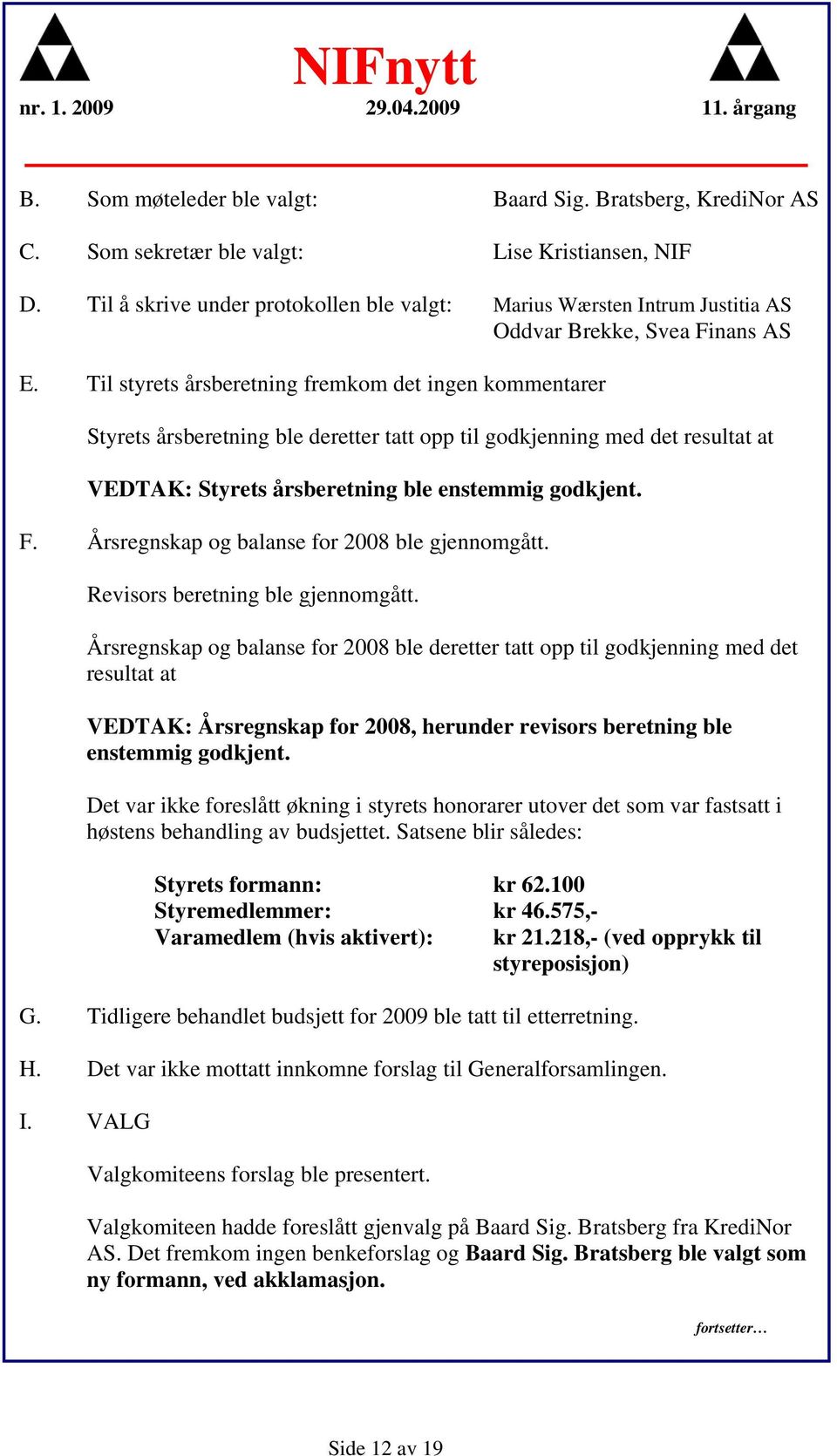 Til styrets årsberetning fremkom det ingen kommentarer Styrets årsberetning ble deretter tatt opp til godkjenning med det resultat at VEDTAK: Styrets årsberetning ble enstemmig godkjent. F.