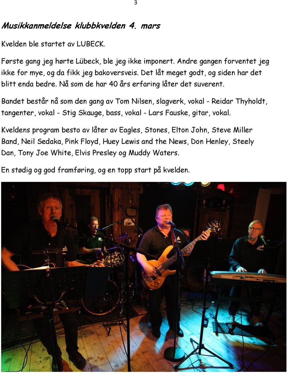 Bandet består nå som den gang av Tom Nilsen, slagverk, vokal - Reidar Thyholdt, tangenter, vokal - Stig Skauge, bass, vokal - Lars Fauske, gitar, vokal.