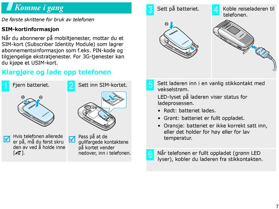 Hvis telefonen allerede er på, må du først skru den av ved å holde inne [ ]. Pass på at de gullfargede kontaktene på kortet vender nedover, inn i telefonen. 3 4 5 6 Sett på batteriet.