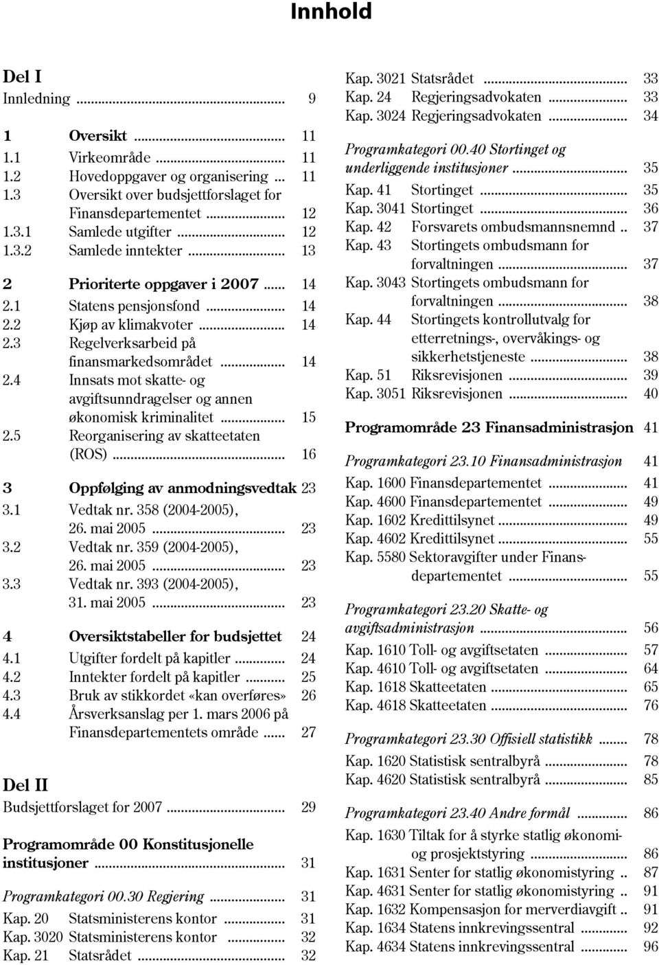 .. 15 2.5 Reorganisering av skatteetaten (ROS)... 16 3 Oppfølging av anmodningsvedtak 23 3.1 Vedtak nr. 358 (2004-2005), 26. mai 2005... 23 3.2 Vedtak nr. 359 (2004-2005), 26. mai 2005... 23 3.3 Vedtak nr.