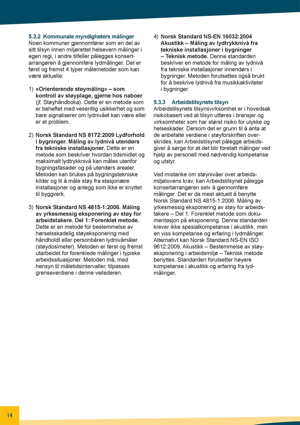 Dette er en metode som er beheftet med vesentlig usikkerhet og som bare signaliserer om lydnivået kan være eller er et problem. 2) Norsk Standard NS 8172:2009 Lydforhold i bygninger.