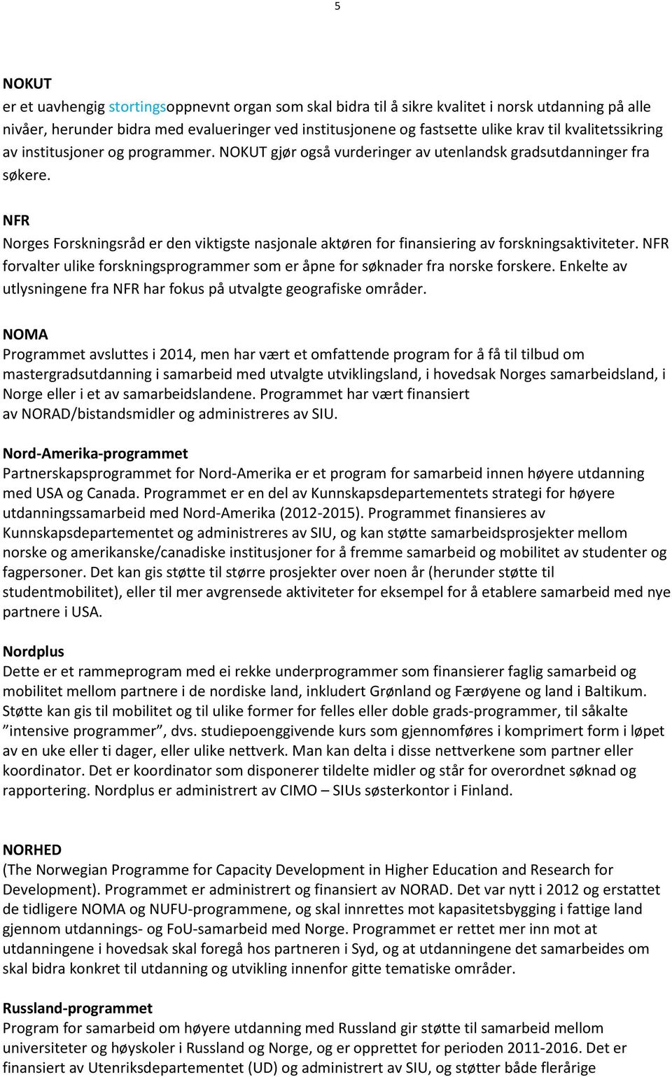 NFR Norges Forskningsråd er den viktigste nasjonale aktøren for finansiering av forskningsaktiviteter. NFR forvalter ulike forskningsprogrammer som er åpne for søknader fra norske forskere.