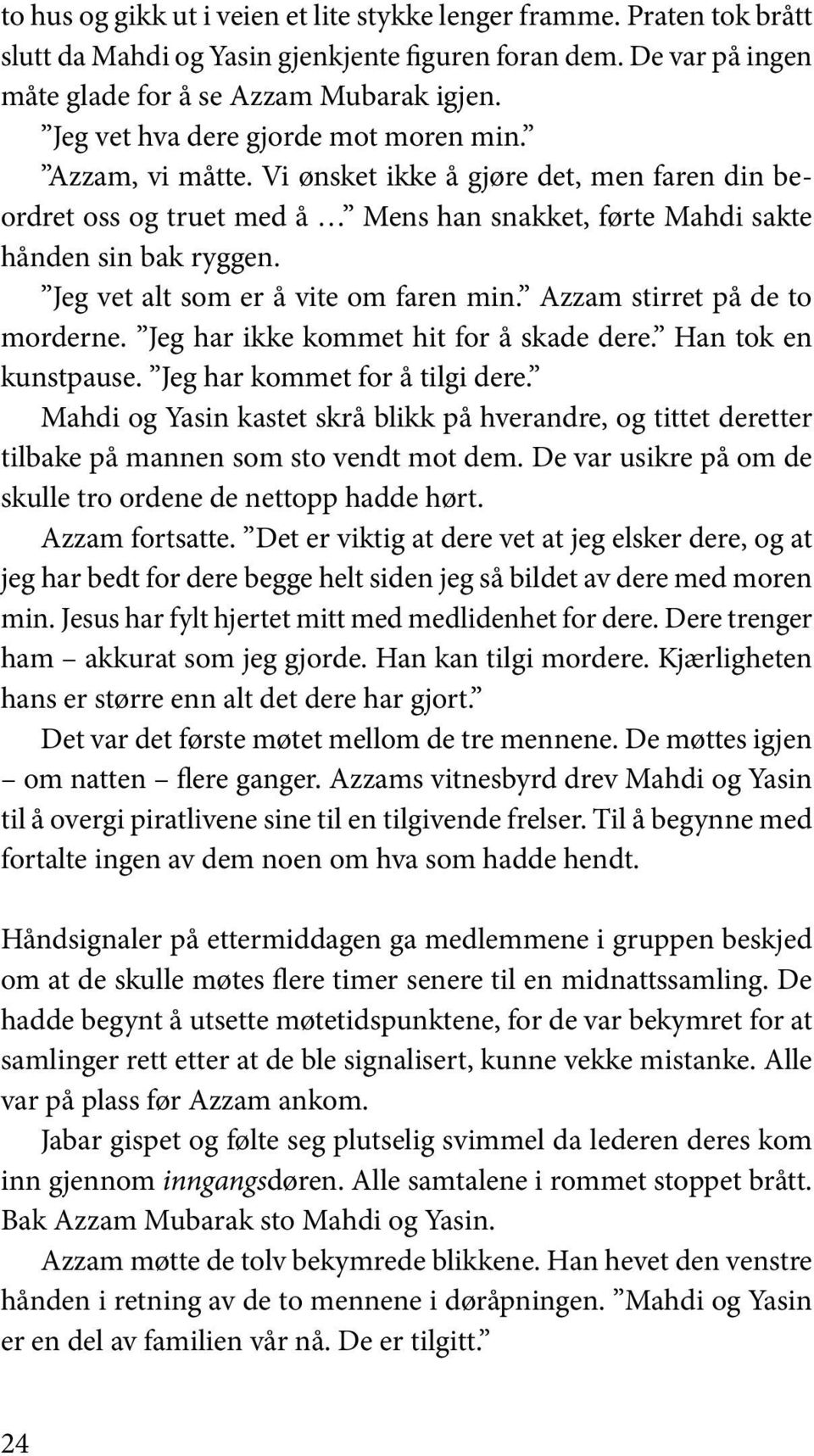 Jeg vet alt som er å vite om faren min. Azzam stirret på de to morderne. Jeg har ikke kommet hit for å skade dere. Han tok en kunstpause. Jeg har kommet for å tilgi dere.