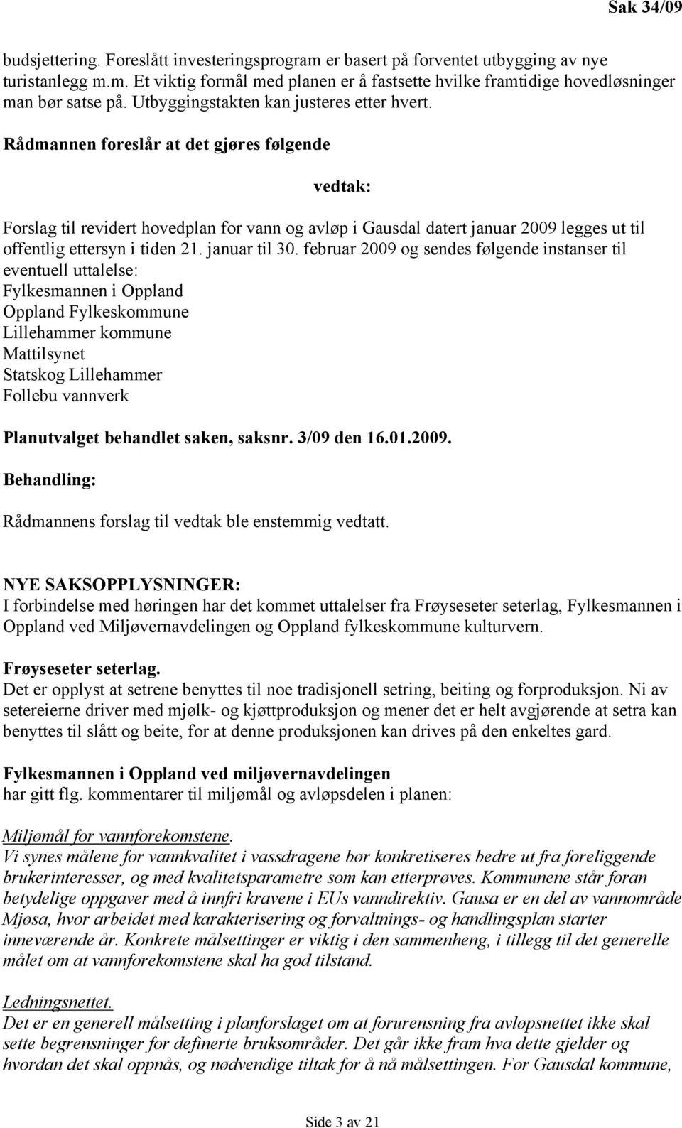 Rådmannen foreslår at det gjøres følgende vedtak: Forslag til revidert hovedplan for vann og avløp i Gausdal datert januar 2009 legges ut til offentlig ettersyn i tiden 21. januar til 30.