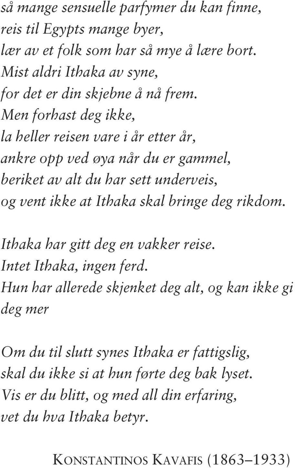 Men forhast deg ikke, la heller reisen vare i år etter år, ankre opp ved øya når du er gammel, beriket av alt du har sett underveis, og vent ikke at Ithaka skal