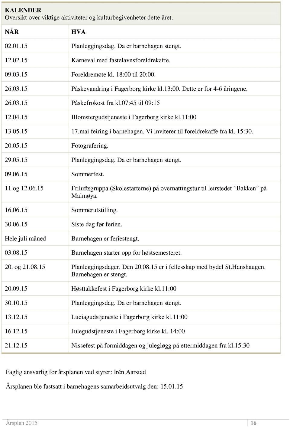 15 Blomstergudstjeneste i Fagerborg kirke kl.11:00 13.05.15 17.mai feiring i barnehagen. Vi inviterer til foreldrekaffe fra kl. 15:30. 20.05.15 Fotografering. 29.05.15 Planleggingsdag.