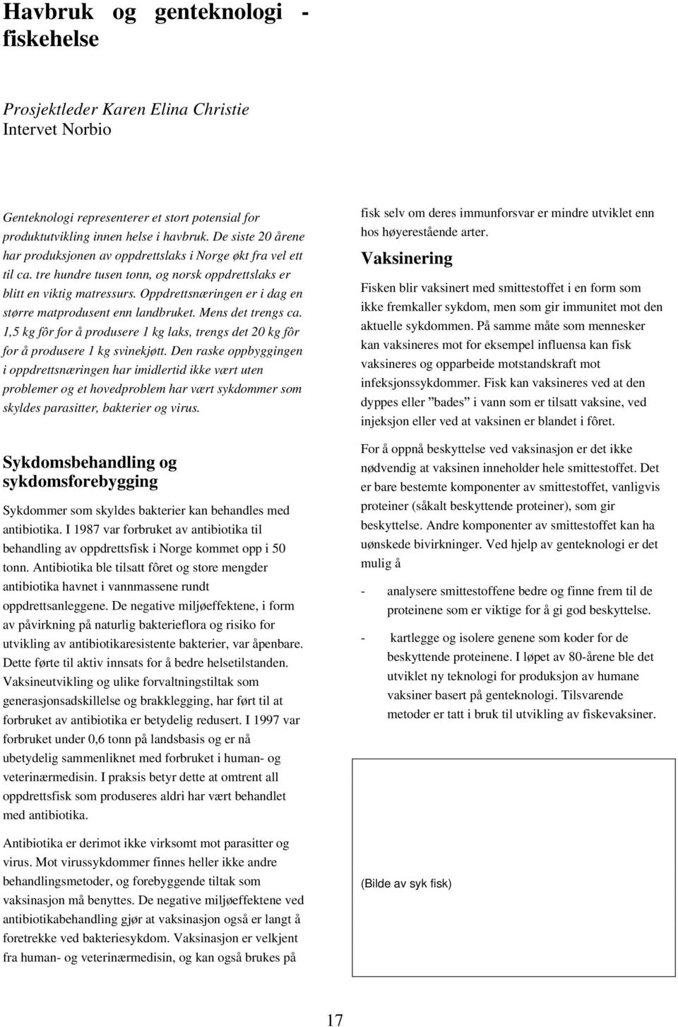 Oppdrettsnæringen er i dag en større matprodusent enn landbruket. Mens det trengs ca. 1,5 kg fôr for å produsere 1 kg laks, trengs det 20 kg fôr for å produsere 1 kg svinekjøtt.