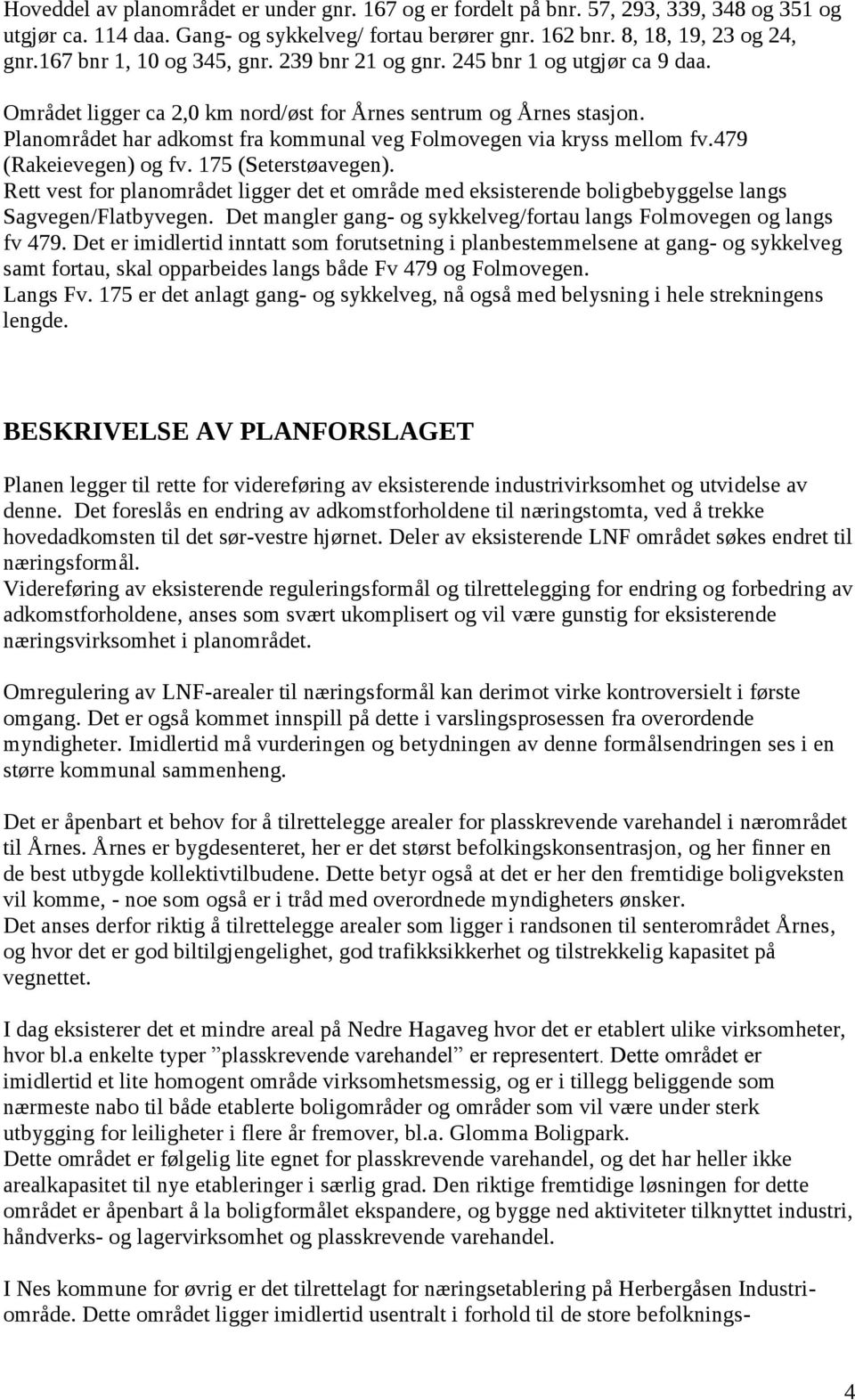 Planområdet har adkomst fra kommunal veg Folmovegen via kryss mellom fv.479 (Rakeievegen) og fv. 175 (Seterstøavegen).