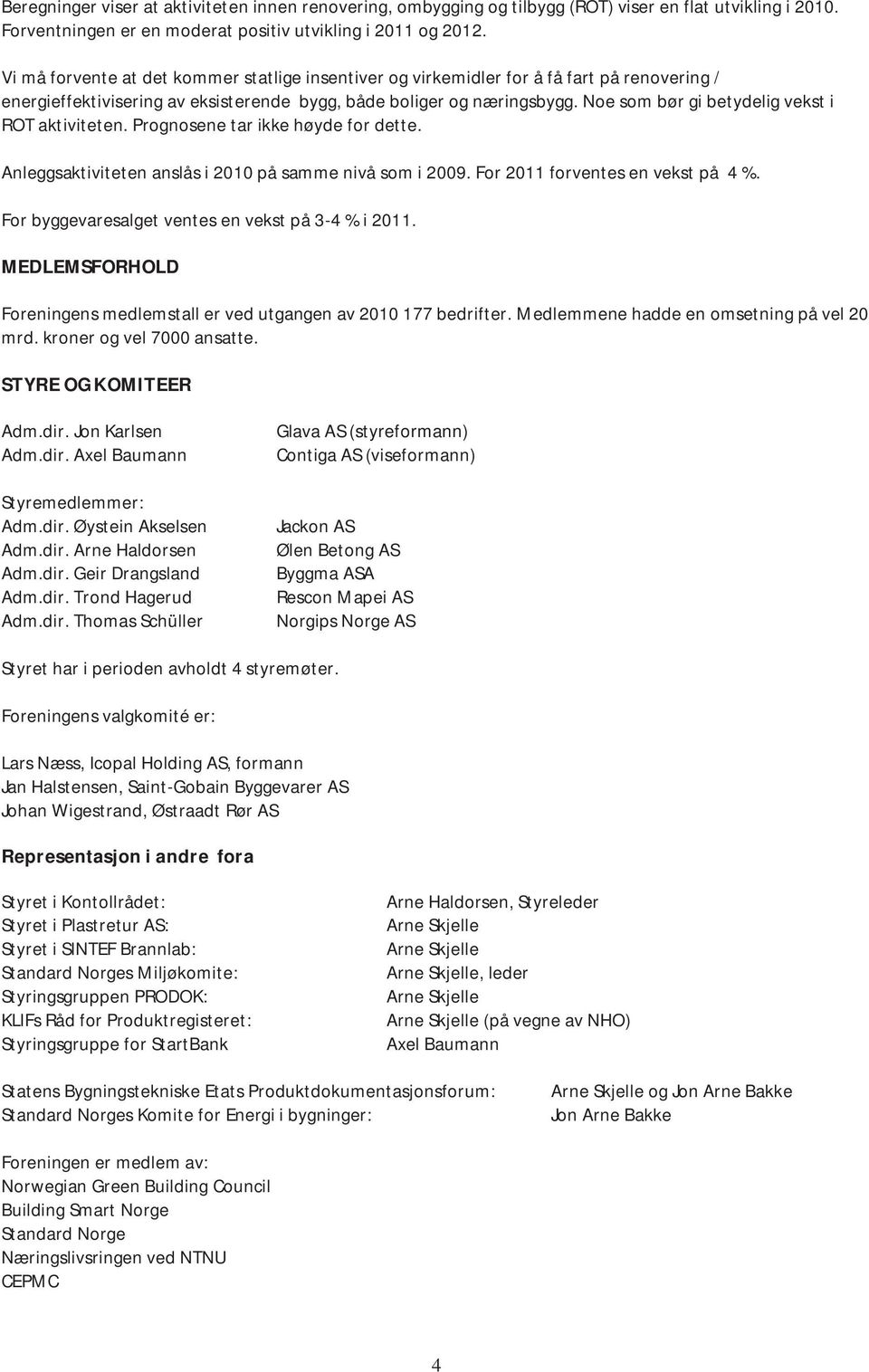 Noe som bør gi betydelig vekst i ROT aktiviteten. Prognosene tar ikke høyde for dette. Anleggsaktiviteten anslås i 2010 på samme nivå som i 2009. For 2011 forventes en vekst på 4 %.