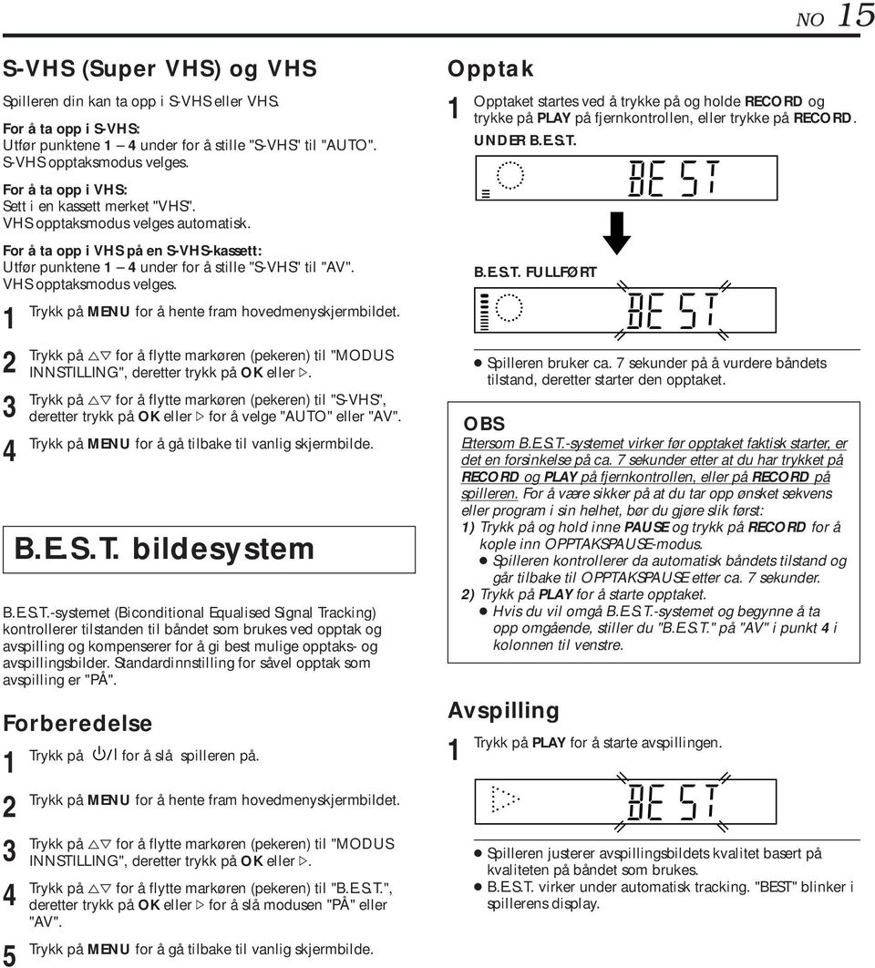 VHS opptaksmodus velges automatisk. For å ta opp i VHS på en S-VHS-kassett: Utfør punktene under for å stille "S-VHS" til "AV". VHS opptaksmodus velges.