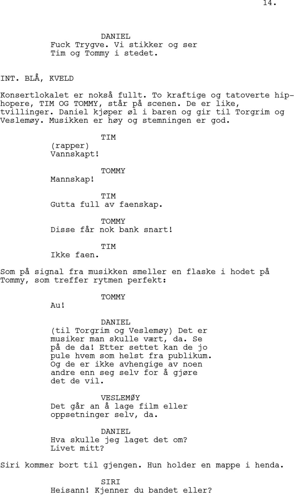 TIM Ikke faen. Som på signal fra musikken smeller en flaske i hodet på Tommy, som treffer rytmen perfekt: Au! TOMMY (til Torgrim og Veslemøy) Det er musiker man skulle vært, da. Se på de da!