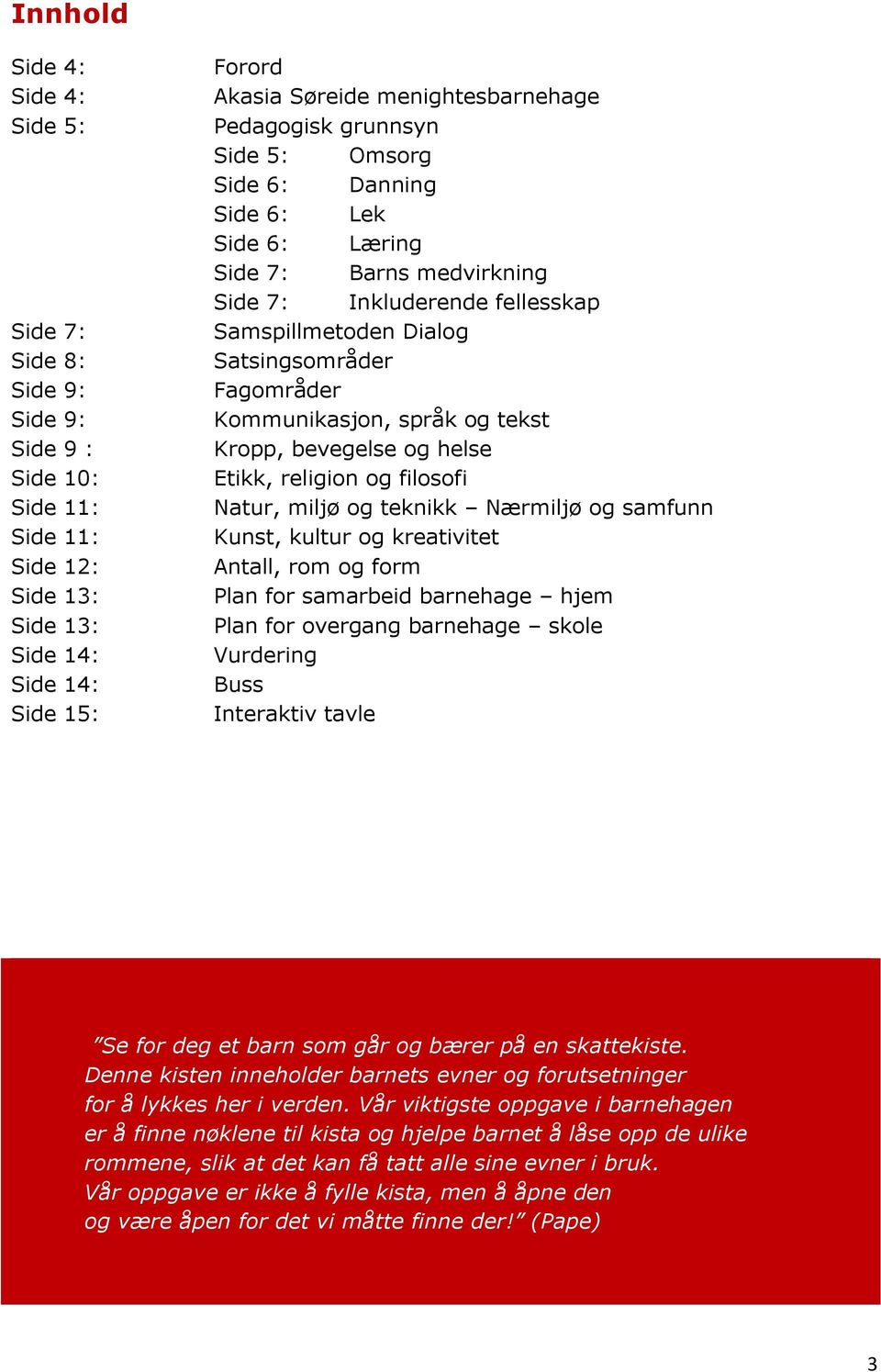 Kommunikasjon, språk og tekst Kropp, bevegelse og helse Etikk, religion og filosofi Natur, miljø og teknikk Nærmiljø og samfunn Kunst, kultur og kreativitet Antall, rom og form Plan for samarbeid