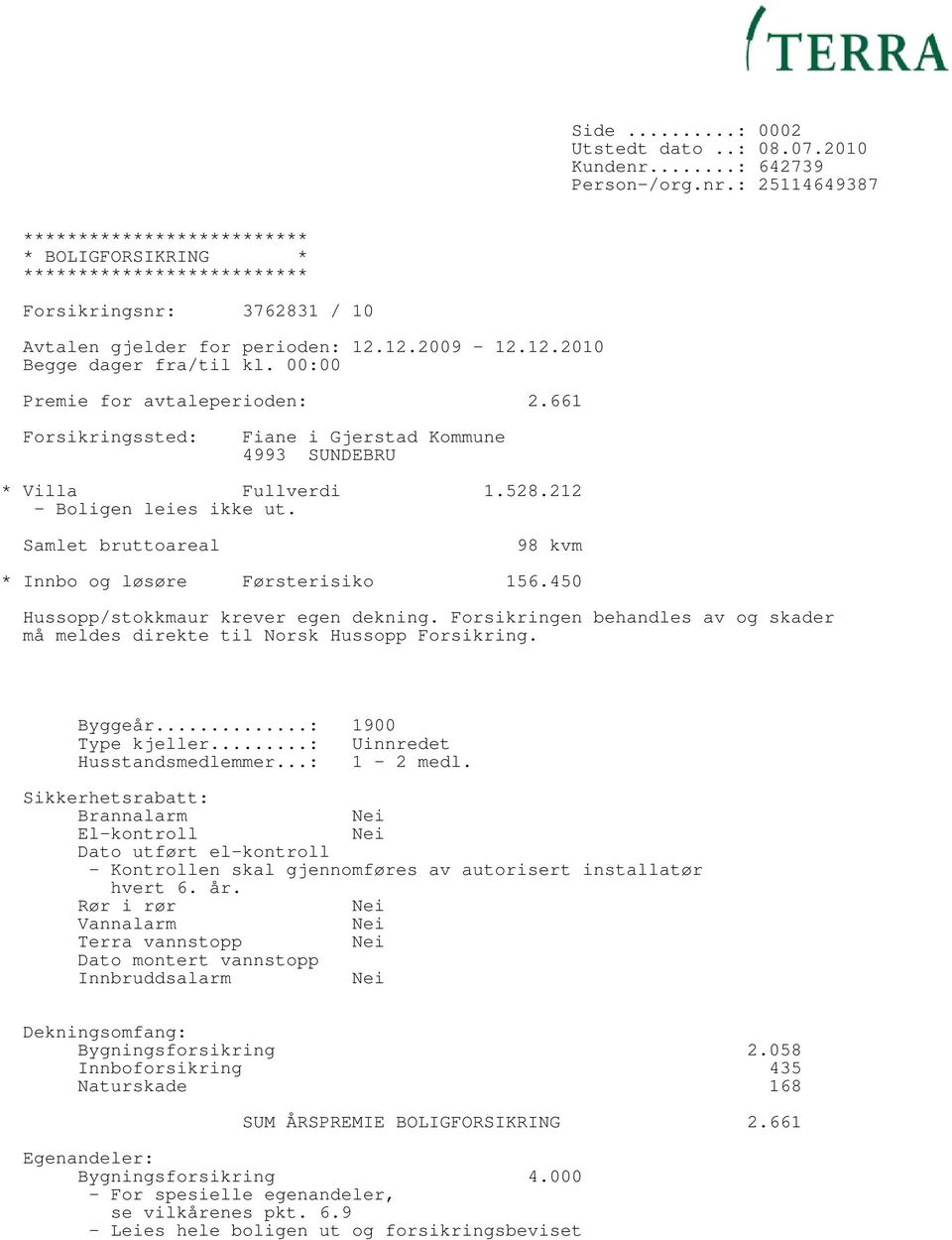 450 Hussopp/stokkmaur krever egen dekning. Forsikringen behandles av og skader må meldes direkte til Norsk Hussopp Forsikring. Byggeår...: 1900 Type kjeller...: Uinnredet Husstandsmedlemmer.