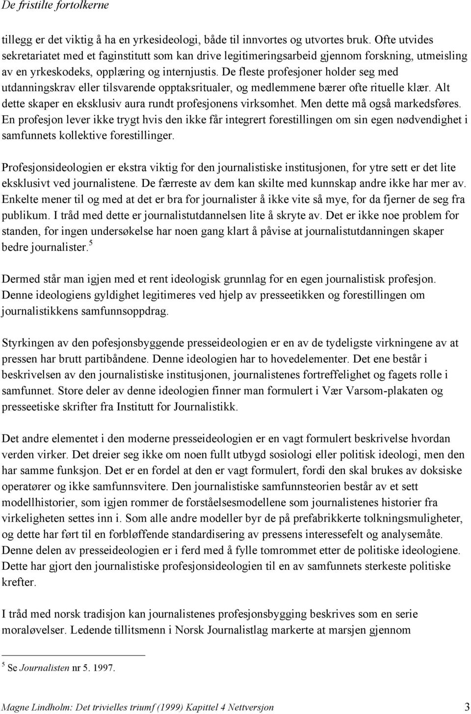 De fleste profesjoner holder seg med utdanningskrav eller tilsvarende opptaksritualer, og medlemmene bærer ofte rituelle klær. Alt dette skaper en eksklusiv aura rundt profesjonens virksomhet.