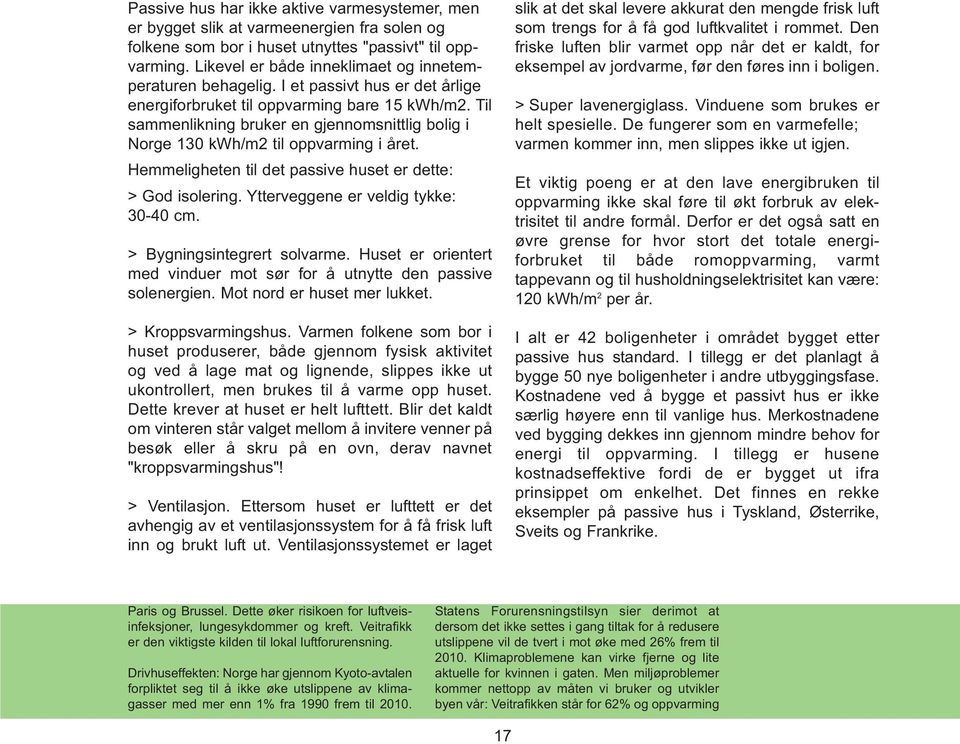 Til sammenlikning bruker en gjennomsnittlig bolig i Norge 130 kwh/m2 til oppvarming i året. Hemmeligheten til det passive huset er dette: > God isolering. Ytterveggene er veldig tykke: 30-40 cm.