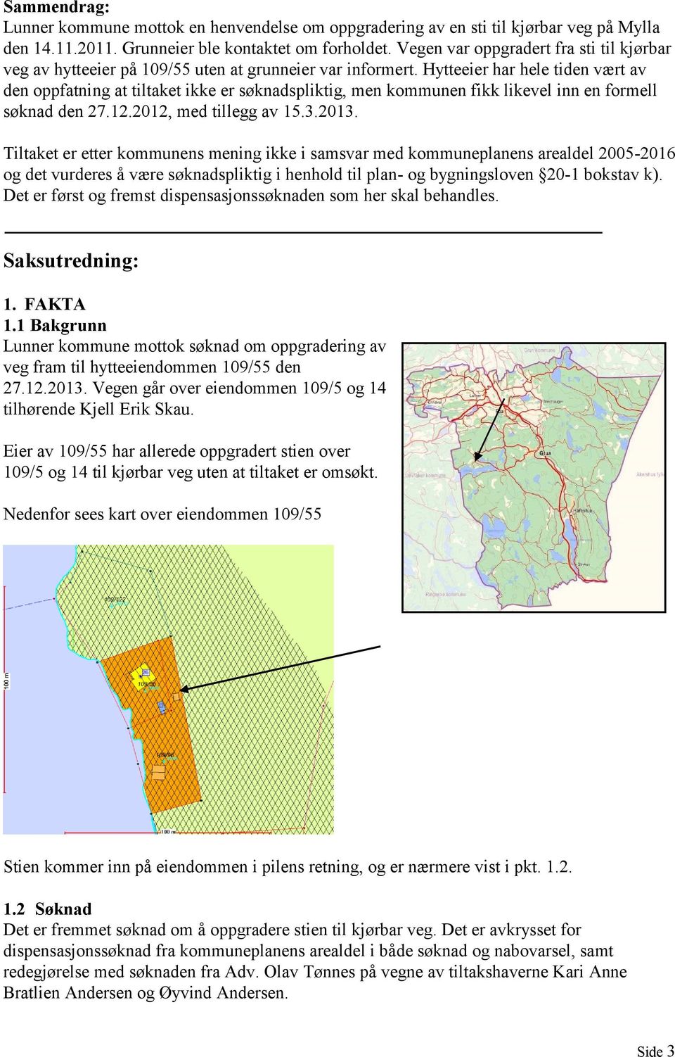 Hytteeier har hele tiden vært av den oppfatning at tiltaket ikke er søknadspliktig, men kommunen fikk likevel inn en formell søknad den 27.12.2012, med tillegg av 15.3.2013.