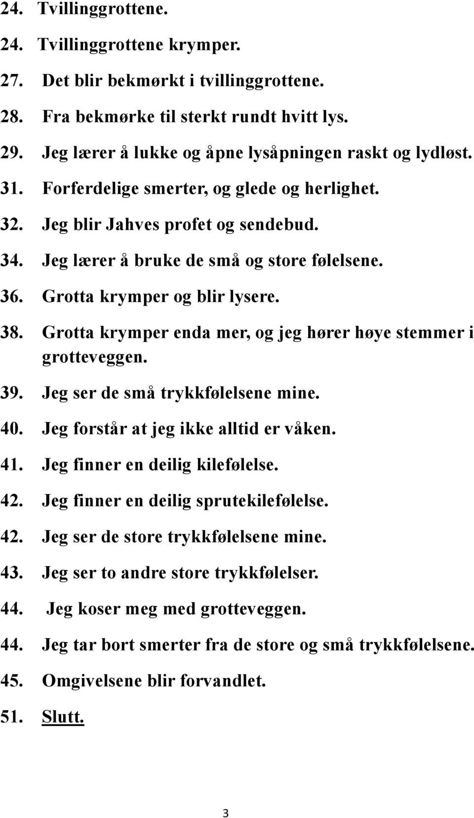 Grotta krymper enda mer, og jeg hører høye stemmer i grotteveggen. 39. Jeg ser de små trykkfølelsene mine. 40. Jeg forstår at jeg ikke alltid er våken. 41. Jeg finner en deilig kilefølelse. 42.