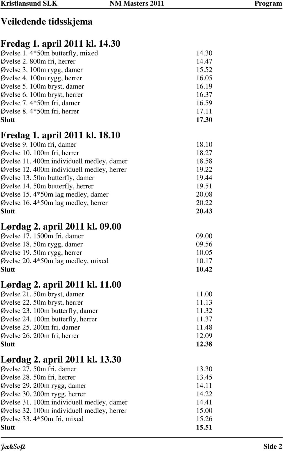 00m fri, herrer 8.27 Øvelse. 400m individuell medley, damer 8.58 Øvelse 2. 400m individuell medley, herrer 9.22 Øvelse 3. 50m butterfly, damer 9.44 Øvelse 4. 50m butterfly, herrer 9.5 Øvelse 5.