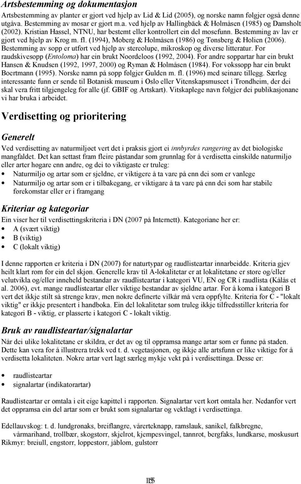 Bestemming av sopp er utført ved hjelp av stereolupe, mikroskop og diverse litteratur. For raudskivesopp (Entoloma) har ein brukt Noordeloos (1992, 2004).