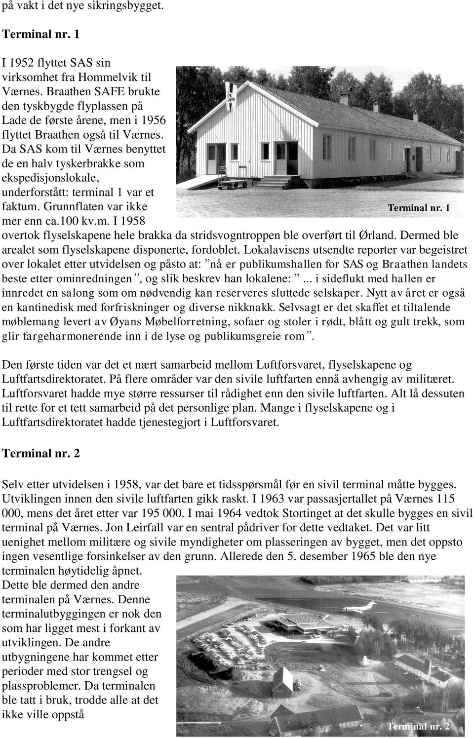 Da SAS kom til Værnes benyttet de en halv tyskerbrakke som ekspedisjonslokale, underforstått: terminal 1 var et faktum. Grunnflaten var ikke Terminal nr. 1 mer enn ca.100 kv.m. I 1958 overtok flyselskapene hele brakka da stridsvogntroppen ble overført til Ørland.