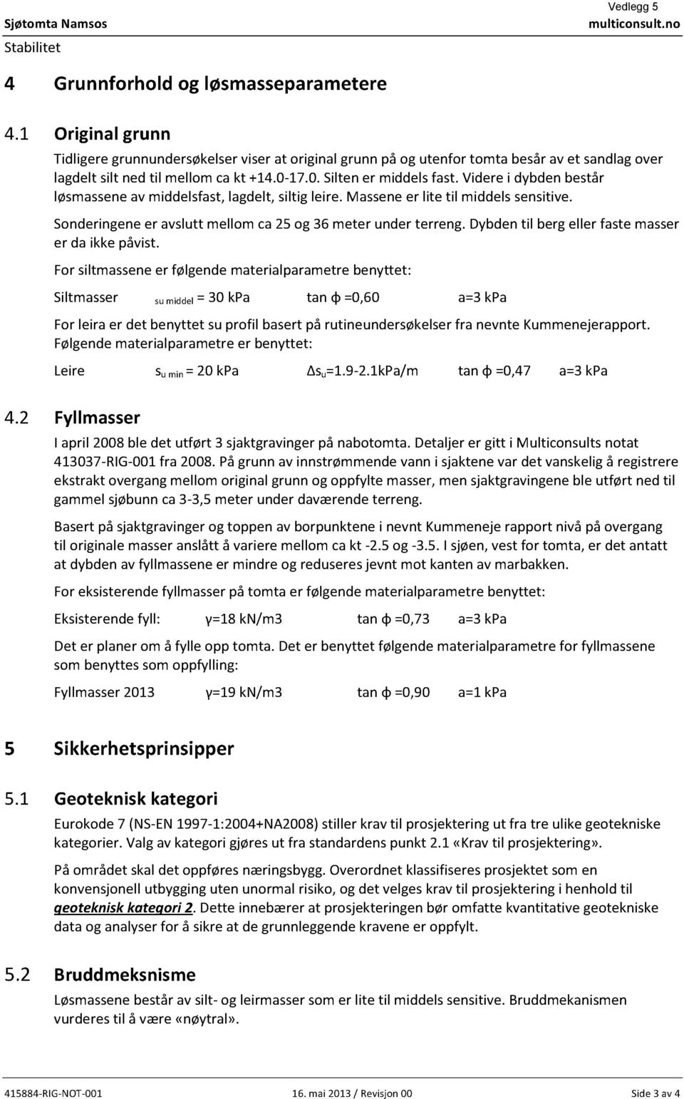 Viderei dybdenbestår løsmasseneavmiddelsfast,lagdelt,siltig leire. Masseneer lite til middelssensitive. Sonderingen er avsluttmellomca25 og 36 meter under terreng.